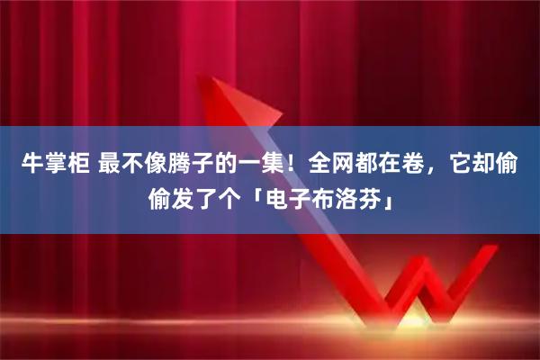 牛掌柜 最不像腾子的一集！全网都在卷，它却偷偷发了个「电子布洛芬」