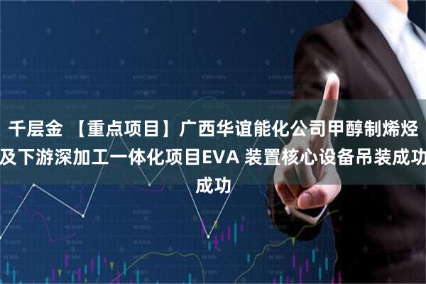 千层金 【重点项目】广西华谊能化公司甲醇制烯烃及下游深加工一体化项目EVA 装置核心设备吊装成功