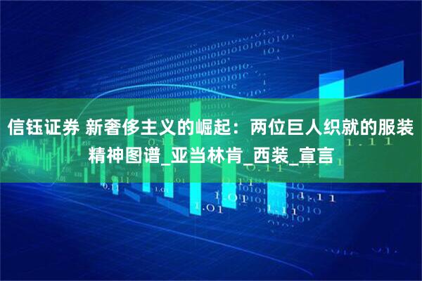 信钰证券 新奢侈主义的崛起：两位巨人织就的服装精神图谱_亚当林肯_西装_宣言