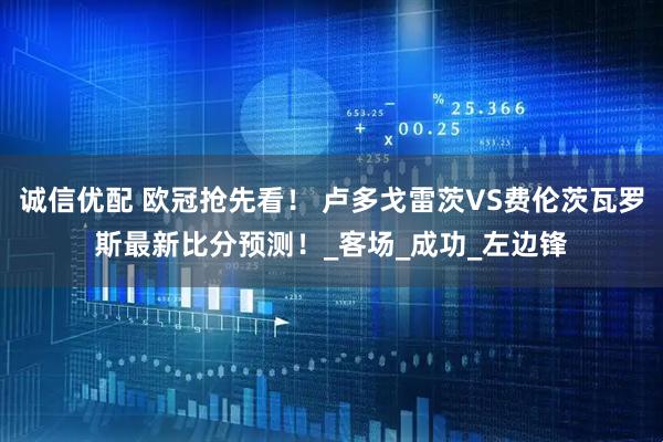 诚信优配 欧冠抢先看！ 卢多戈雷茨VS费伦茨瓦罗斯最新比分预测！_客场_成功_左边锋