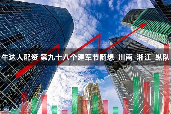 牛达人配资 第九十八个建军节随想_川南_湘江_纵队