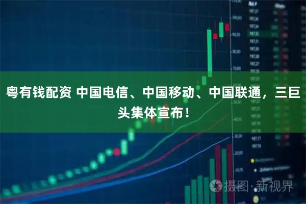 粤有钱配资 中国电信、中国移动、中国联通，三巨头集体宣布！