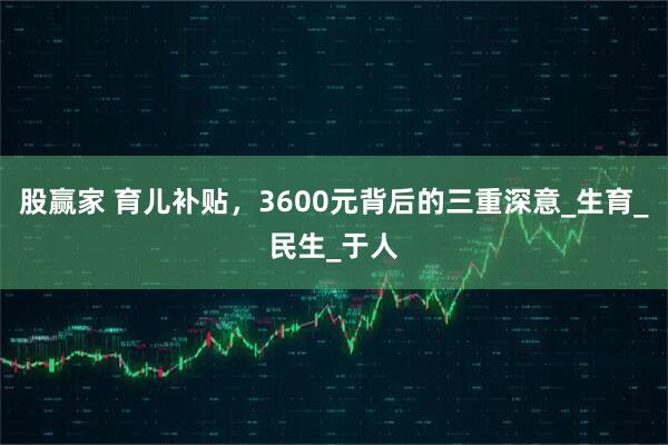 股赢家 育儿补贴，3600元背后的三重深意_生育_民生_于人