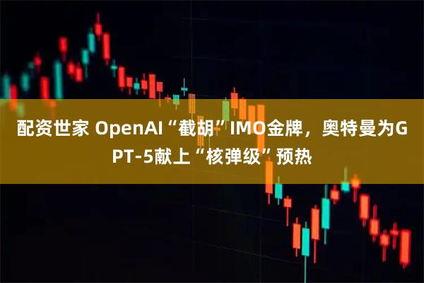 配资世家 OpenAI“截胡”IMO金牌，奥特曼为GPT-5献上“核弹级”预热