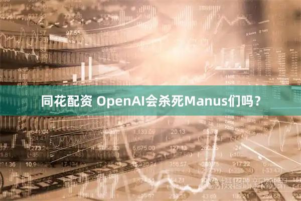 同花配资 OpenAI会杀死Manus们吗？