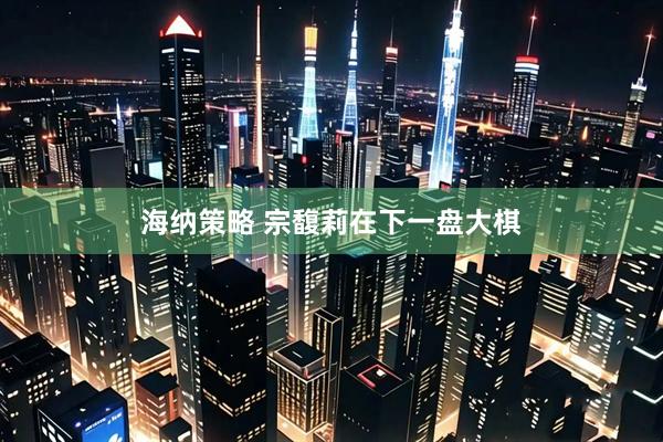 海纳策略 宗馥莉在下一盘大棋