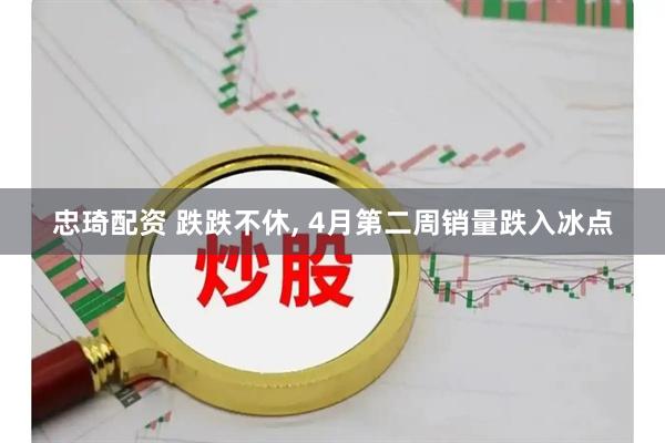 忠琦配资 跌跌不休, 4月第二周销量跌入冰点