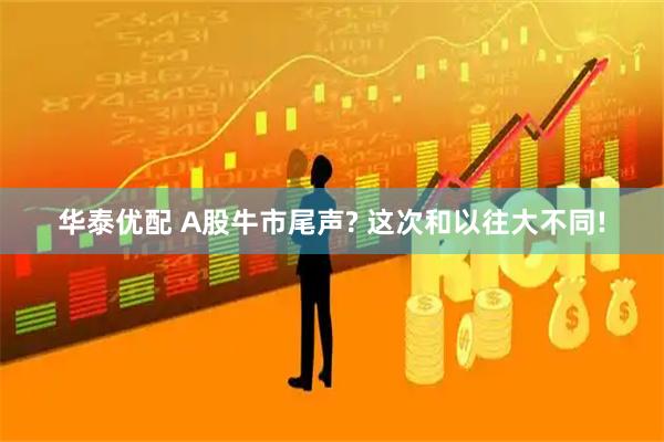 华泰优配 A股牛市尾声? 这次和以往大不同!