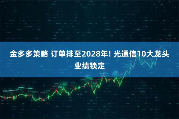 金多多策略 订单排至2028年! 光通信10大龙头业绩锁定