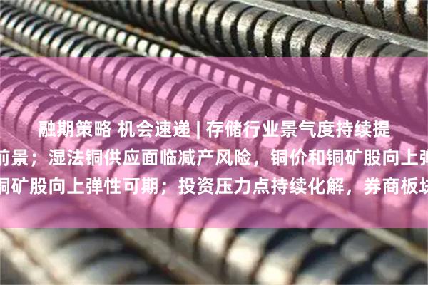 融期策略 机会速递 | 存储行业景气度持续提升，机构看好行业发展前景；湿法铜供应面临减产风险，铜价和铜矿股向上弹性可期；投资压力点持续化解，券商板块底部逐步夯实