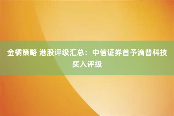 金橘策略 港股评级汇总：中信证券首予滴普科技买入评级