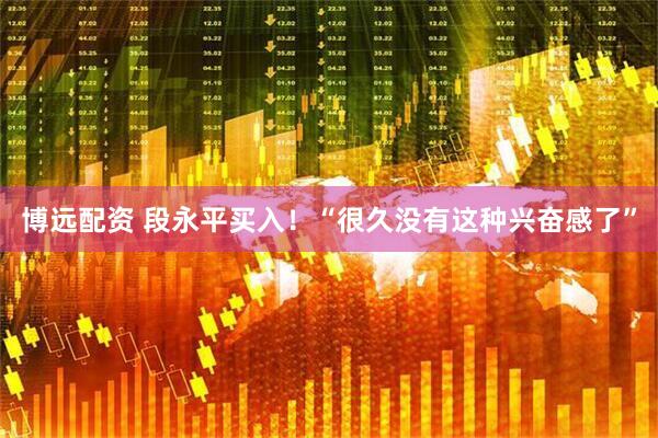 博远配资 段永平买入！“很久没有这种兴奋感了”
