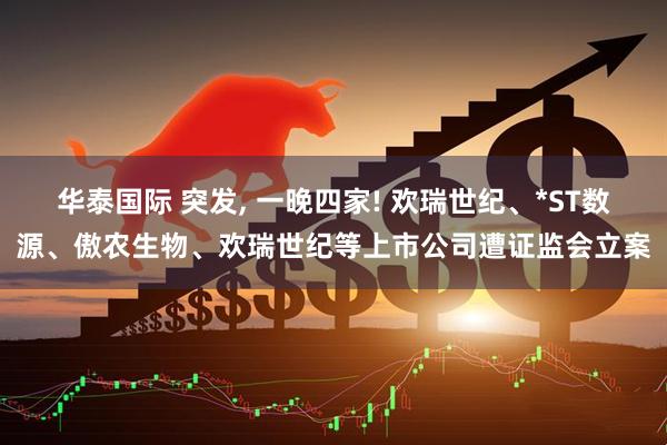 华泰国际 突发, 一晚四家! 欢瑞世纪、*ST数源、傲农生物、欢瑞世纪等上市公司遭证监会立案