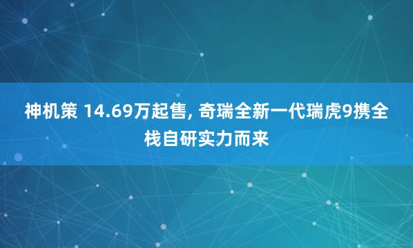 神机策 14.69万起售, 奇瑞全新一代瑞虎9携全栈自研实力而来
