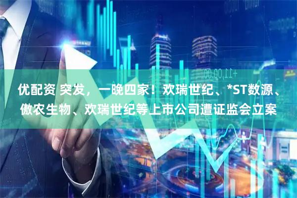 优配资 突发，一晚四家！欢瑞世纪、*ST数源、傲农生物、欢瑞世纪等上市公司遭证监会立案