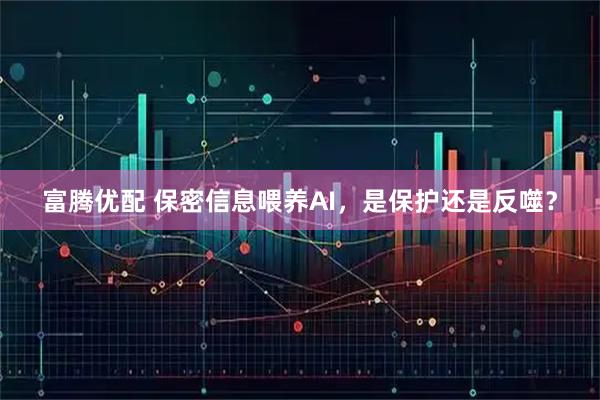 富腾优配 保密信息喂养AI，是保护还是反噬？