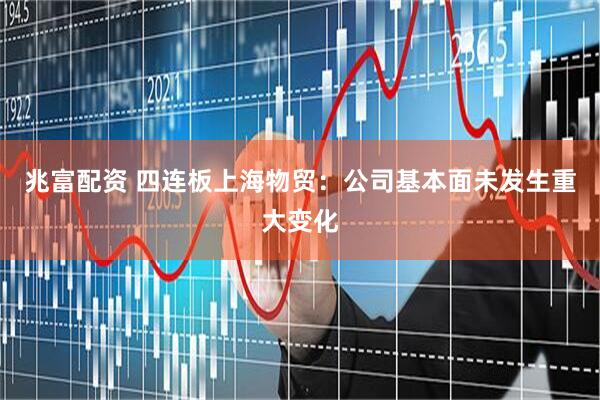 兆富配资 四连板上海物贸：公司基本面未发生重大变化