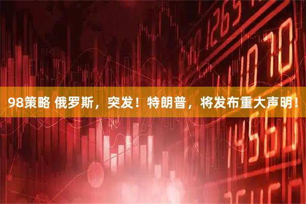 98策略 俄罗斯，突发！特朗普，将发布重大声明！