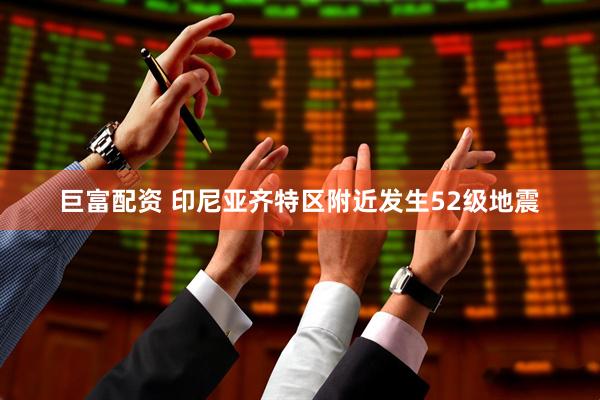 巨富配资 印尼亚齐特区附近发生52级地震