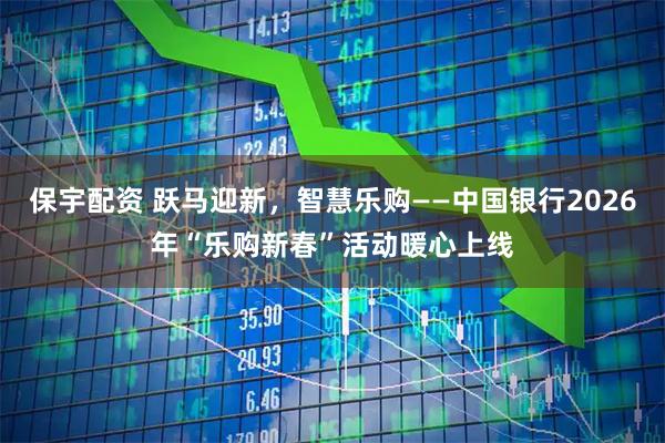 保宇配资 跃马迎新，智慧乐购——中国银行2026年“乐购新春”活动暖心上线