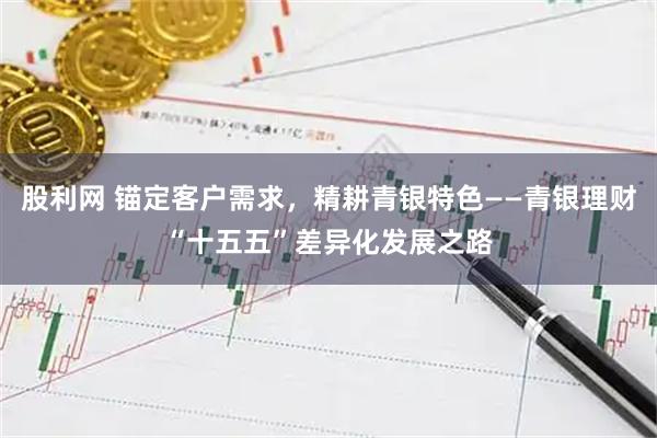 股利网 锚定客户需求，精耕青银特色——青银理财“十五五”差异化发展之路