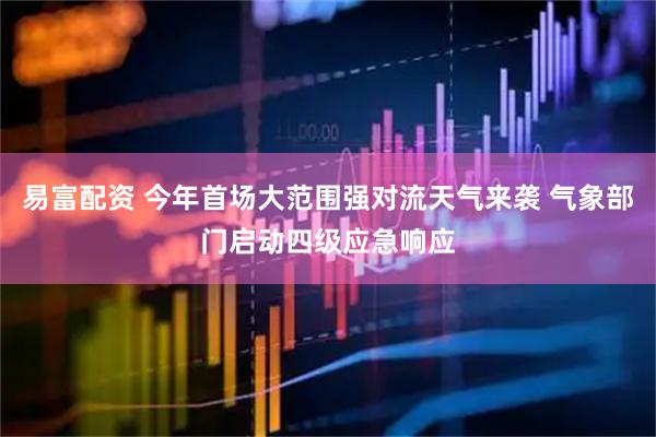 易富配资 今年首场大范围强对流天气来袭 气象部门启动四级应急响应