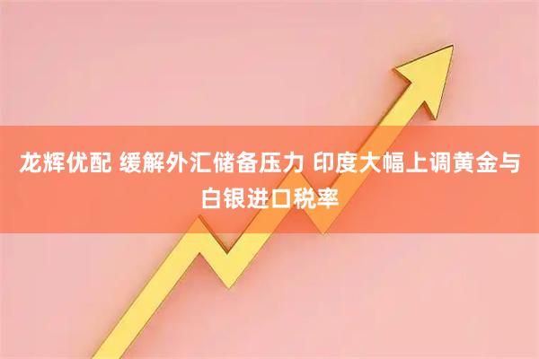龙辉优配 缓解外汇储备压力 印度大幅上调黄金与白银进口税率