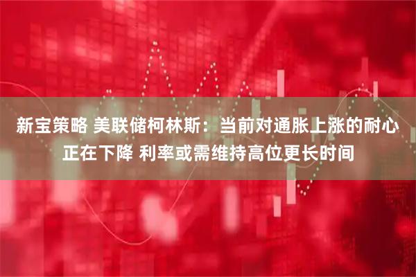 新宝策略 美联储柯林斯：当前对通胀上涨的耐心正在下降 利率或需维持高位更长时间