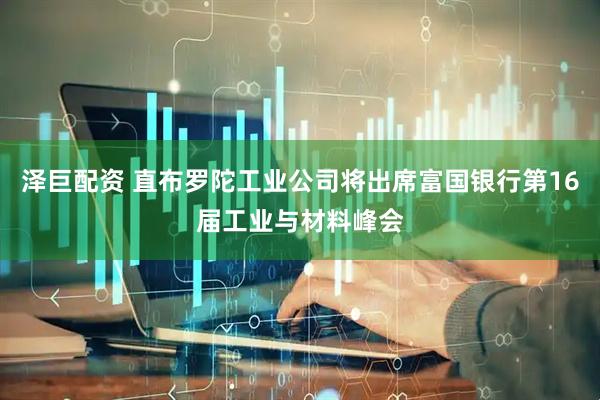 泽巨配资 直布罗陀工业公司将出席富国银行第16届工业与材料峰会