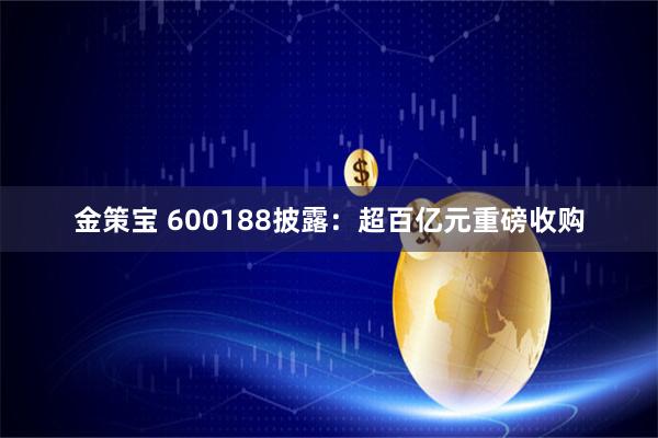 金策宝 600188披露：超百亿元重磅收购