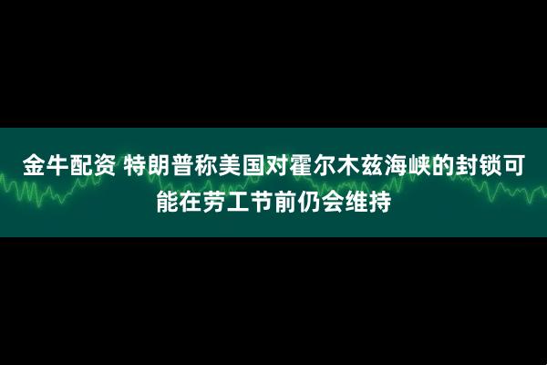 金牛配资 特朗普称美国对霍尔木兹海峡的封锁可能在劳工节前仍会维持