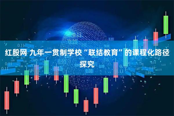 红股网 九年一贯制学校“联结教育”的课程化路径探究