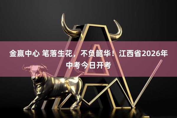金赢中心 笔落生花，不负韶华！江西省2026年中考今日开考