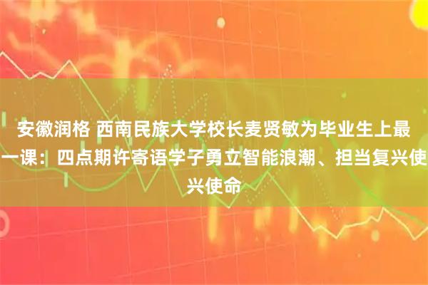 安徽润格 西南民族大学校长麦贤敏为毕业生上最后一课:四点期许寄语学子勇立智能浪潮、担当复兴使命