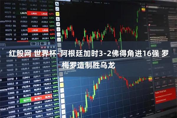 红股网 世界杯-阿根廷加时3-2佛得角进16强 罗梅罗造制胜乌龙