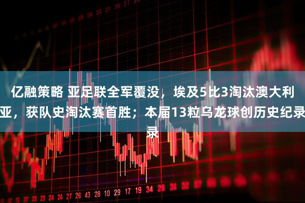 亿融策略 亚足联全军覆没，埃及5比3淘汰澳大利亚，获队史淘汰赛首胜；本届13粒乌龙球创历史纪录