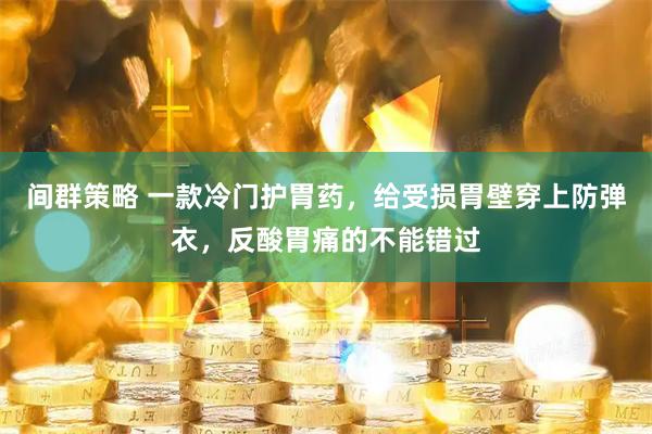 间群策略 一款冷门护胃药，给受损胃壁穿上防弹衣，反酸胃痛的不能错过