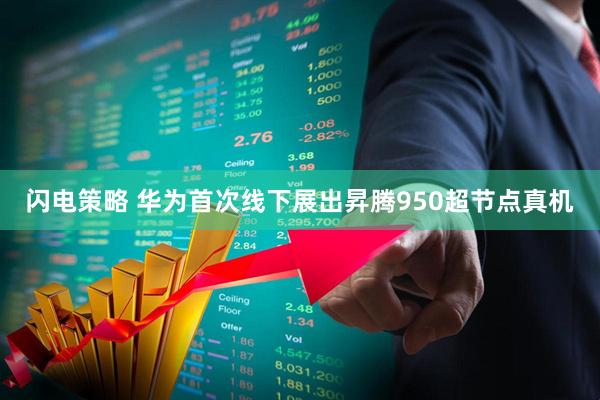 闪电策略 华为首次线下展出昇腾950超节点真机
