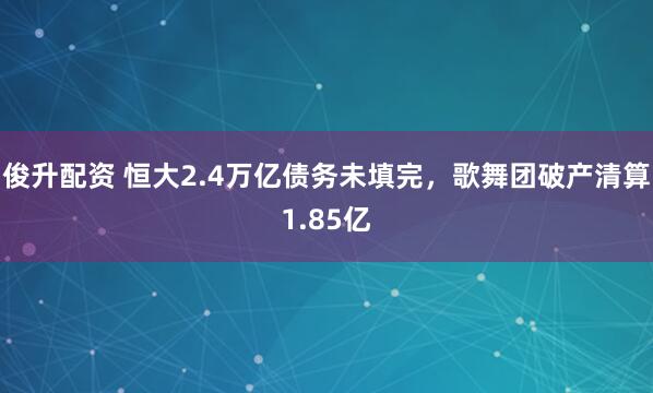 俊升配资 恒大2.4万亿债务未填完，歌舞团破产清算1.85亿