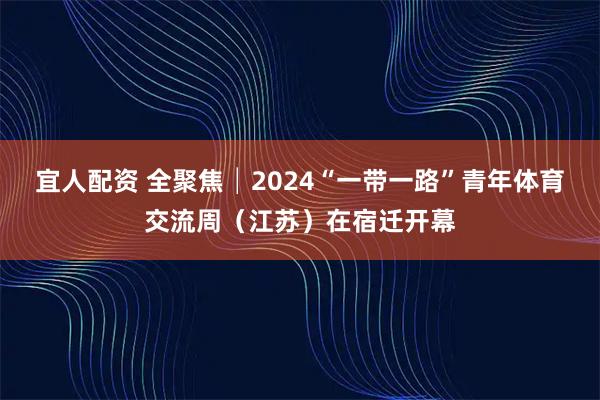 宜人配资 全聚焦│2024“一带一路”青年体育交流周(江苏)在宿迁开幕