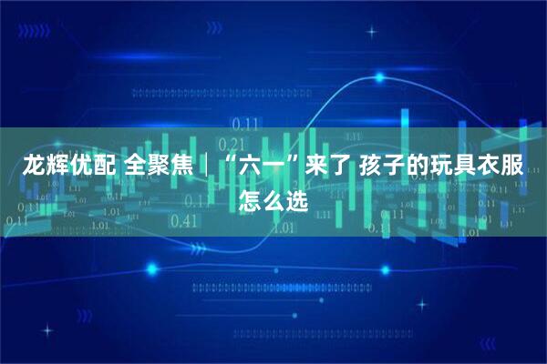 龙辉优配 全聚焦│“六一”来了 孩子的玩具衣服怎么选
