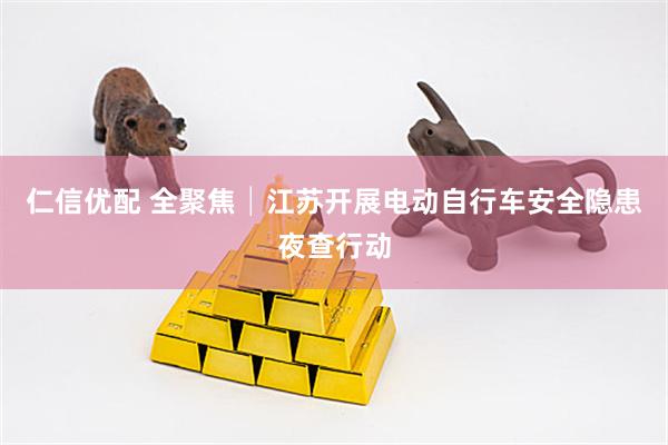 仁信优配 全聚焦│江苏开展电动自行车安全隐患夜查行动