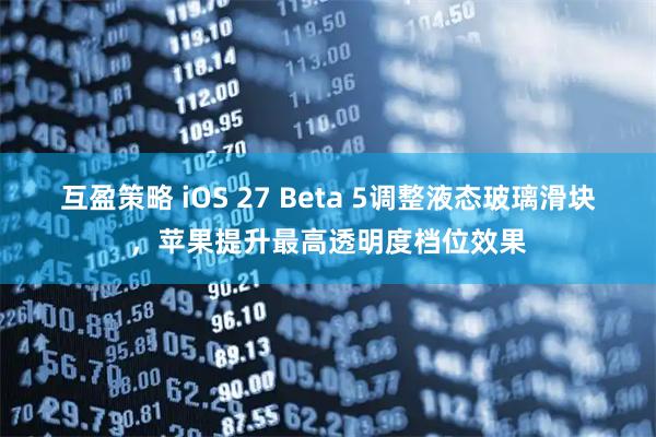 互盈策略 iOS 27 Beta 5调整液态玻璃滑块，苹果提升最高透明度档位效果