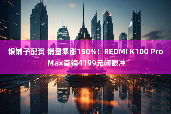 银铺子配资 销量暴涨150%！REDMI K100 Pro Max首销4199元闭眼冲