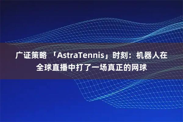 广证策略 「AstraTennis」时刻：机器人在全球直播中打了一场真正的网球