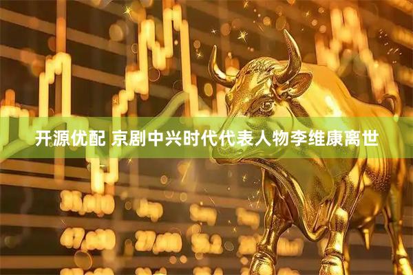 开源优配 京剧中兴时代代表人物李维康离世