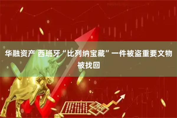 华融资产 西班牙“比列纳宝藏”一件被盗重要文物被找回