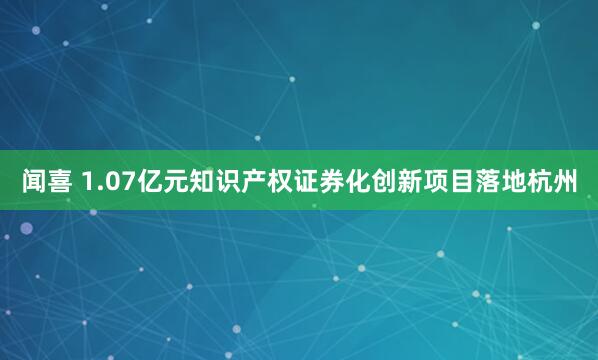 闻喜 1.07亿元知识产权证券化创新项目落地杭州
