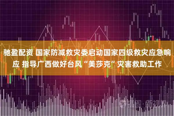 驰盈配资 国家防减救灾委启动国家四级救灾应急响应 指导广西做好台风“美莎克”灾害救助工作