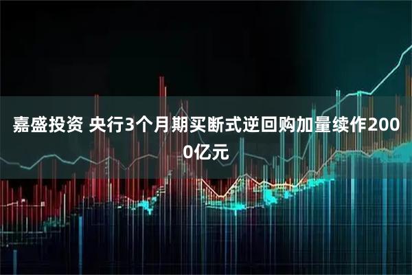 嘉盛投资 央行3个月期买断式逆回购加量续作2000亿元
